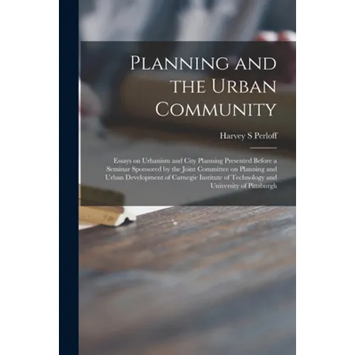 Planning and the Urban Community: Essays on Urbanism and City Planning Presented Before a Seminar Sponsored by the Joint Committee on Planning and Urb