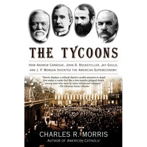 The Tycoons: How Andrew Carnegie, John D. Rockefeller, Jay Gould, and J. P. Morgan Invented the American Supereconomy