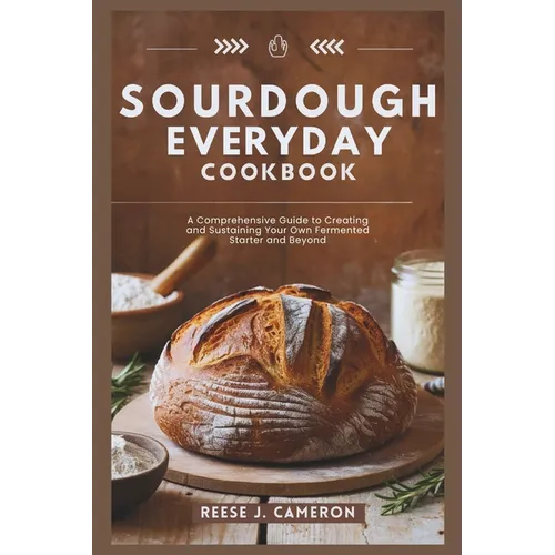 Sourdough Everyday Cookbook: Unlock The Secrets Of Perfect Bread, Creative Recipes, And Artisan Techniques: A Comprehensive Guide to Creating and S