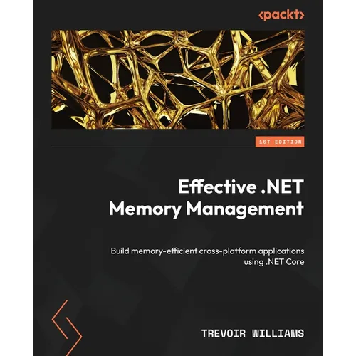 Effective .NET Memory Management: Build memory-efficient cross-platform applications using .NET Core