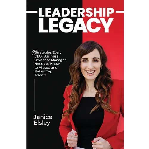 Leadership Legacy: 7 Strategies Every CEO, Business Owner or Manager Needs To Know To Attract and Retain Top Talent
