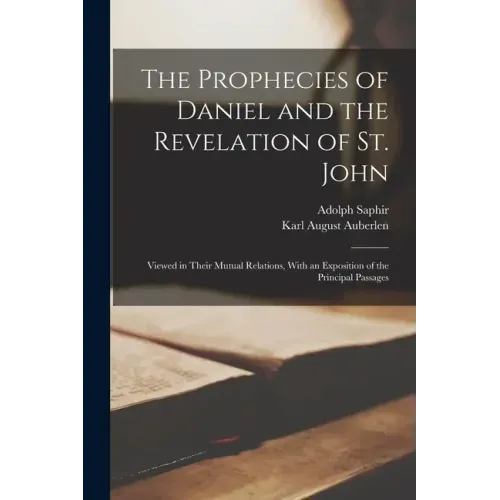 The Prophecies of Daniel and the Revelation of St. John: Viewed in Their Mutual Relations, With an Exposition of the Principal Passages