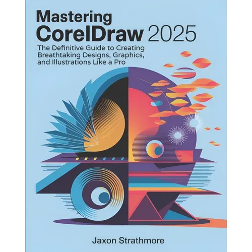 Mastering CorelDRAW 2025: The Definitive Guide to Creating Breathtaking Designs, Graphics, and Illustrations Like a Pro