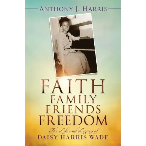 Faith, Family, Friends, Freedom: The Life and Legacy of Daisy Harris Wade