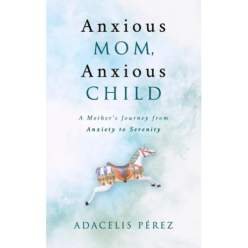 Anxious Mom, Anxious Child: A Mother's Journey from Anxiety to Serenity