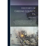 History of Greene County, Pa.: Containing an Outline of the State From 1682, Until the Formation of Washington County in 1781. History During 15 Year - Paperback