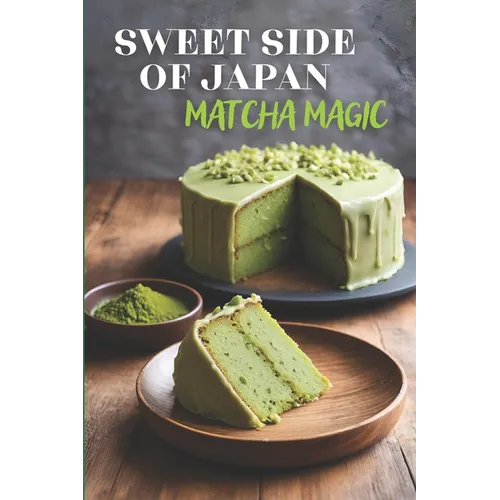 Sweet Side of Japan: Matcha Magic - An Amazing Cookbook Featuring 125 Delightfully Creative Recipes for Matcha Desserts, Savory Snacks, and Beverages