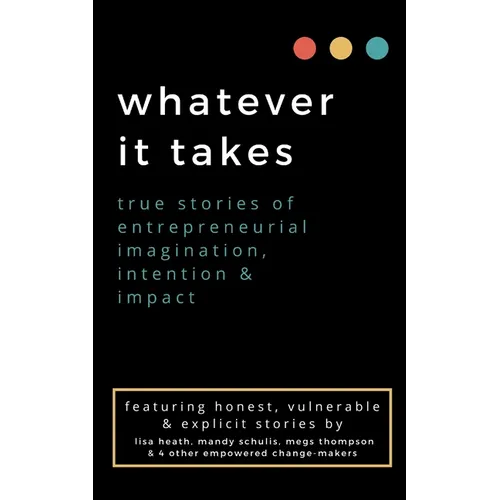 whatever it takes: true stories of entrepreneurial imagination, intention & impact