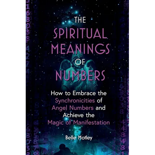 The Spiritual Meanings of Numbers: How to Embrace the Synchronicities of Angel Numbers and Achieve the Magic of Manifestation