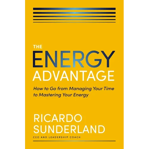 The Energy Advantage: How to Go from Managing Your Time to Mastering Your Energy