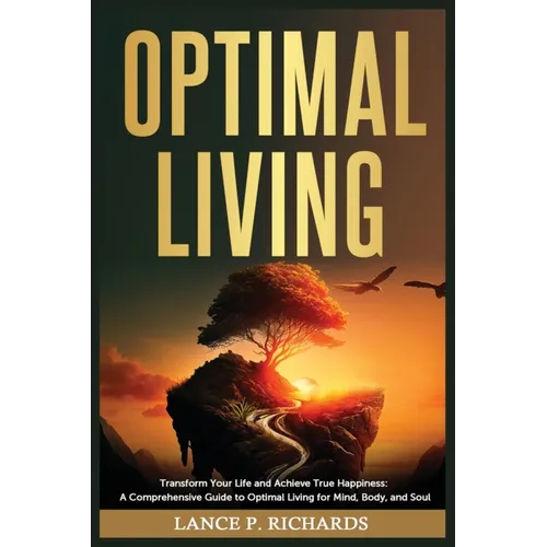 Optimal Living: Transform Your Life and Achieve True Happiness: A Comprehensive Guide to Optimal Living for Mind, Body, and Soul