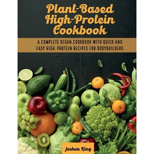 Plant-Based High- Protein Cookbook: A Complete Vegan Cookbook With Quick and Easy High- Protein Recipes For Bodybuilders