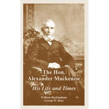 The Hon. Alexander Mackenzie: His Life and Times