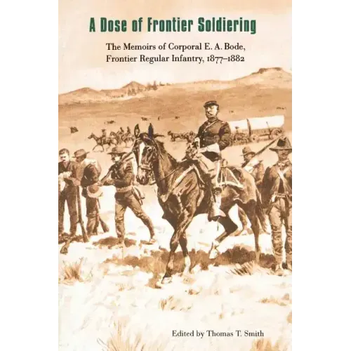 A Dose of Frontier Soldiering: The Memoirs of Corporal E. A. Bode, Frontier Regular Infantry, 1877-1882