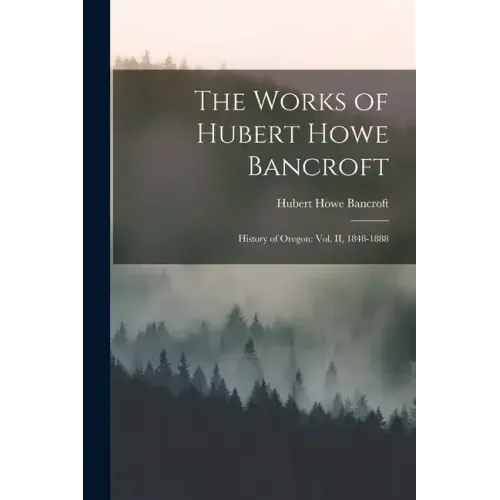 The Works of Hubert Howe Bancroft: History of Oregon: vol. II, 1848-1888