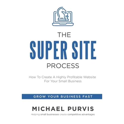 The Super Site Process: How To Create A Highly Profitable Website For Your Small Business