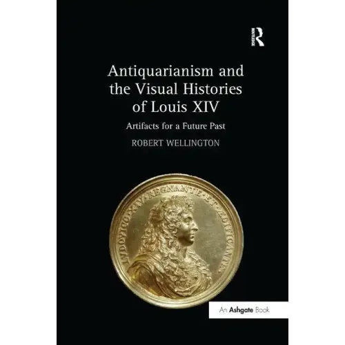 Antiquarianism and the Visual Histories of Louis XIV: Artifacts for a Future Past