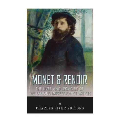 Monet & Renoir: The Lives and Legacies of the Famous Impressionist Artists