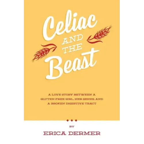 Celiac and the Beast: A Love Story Between a Gluten-Free Girl, Her Genes, and a Broken Digestive Tract