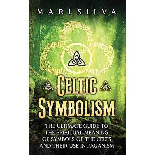 Celtic Symbolism: The Ultimate Guide to the Spiritual Meaning of Symbols of the Celts and Their Use in Paganism