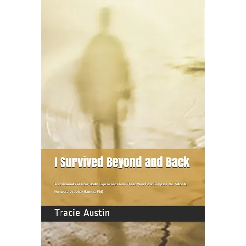 I Survived Beyond and Back: True Accounts of Near-Death Experiences from Those Who Have Glimpsed the Afterlife