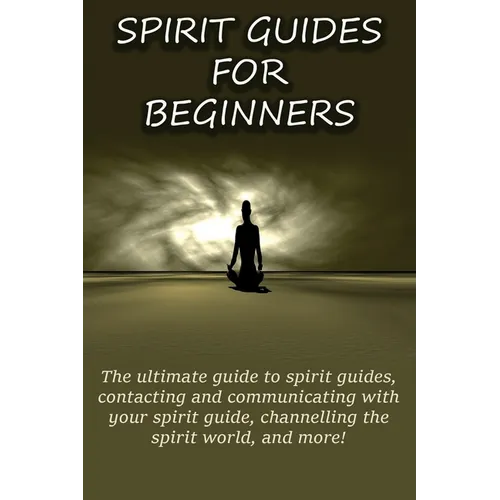 Spirit Guides for Beginners: The ultimate guide to spirit guides, contacting and communicating with your spirit guide, channelling the spirit world, a