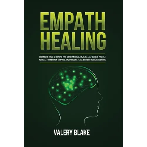 Empath Healing: Beginner's Guide to Improve Your Empathy Skills, Increase Self-Esteem, Protect Yourself from Energy Vampires, and Overcome Fears with