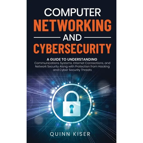 Computer Networking and Cybersecurity: A Guide to Understanding Communications Systems, Internet Connections, and Network Security Along with Protecti