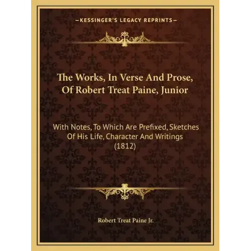 The Works, In Verse And Prose, Of Robert Treat Paine, Junior: With Notes, To Which Are Prefixed, Sketches Of His Life, Character And Writings (1812)