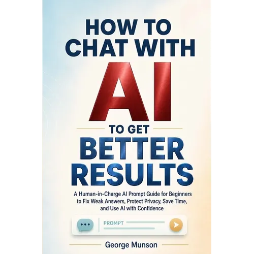 How to Chat With AI to Get Better Results: A Human-in-Charge AI Prompt Guide for Beginners to Fix Weak Answers, Protect Privacy, Save Time, and Use AI