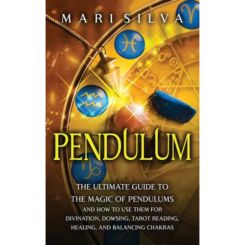 Pendulum: The Ultimate Guide to the Magic of Pendulums and How to Use Them for Divination, Dowsing, Tarot Reading, Healing, and Balancing Chakras