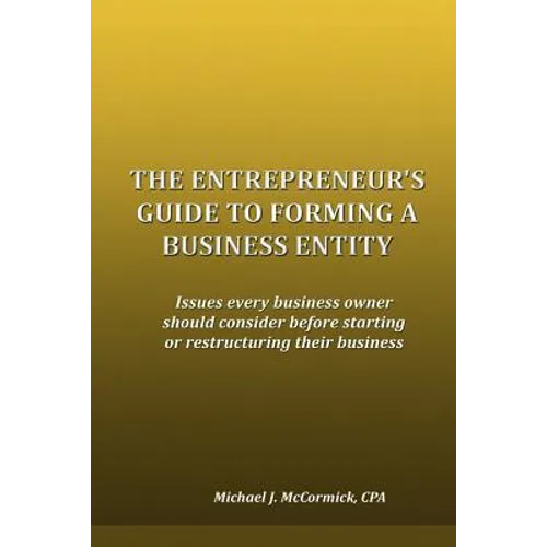 The Entrepreneur's Guide to Forming a Business Entity: Issues every business owner should consider before starting or restructuring their business