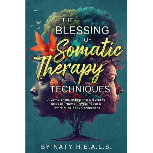 The Blessing of Somatic Therapy Techniques: A Comprehensive Beginner's Guide to Release Trauma, Reveal Peace & Rewire Mind-Body Connections