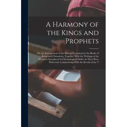 A Harmony of the Kings and Prophets: Or, an Arrangement of the History Contained in the Books of Kings and Chronicles, Together With the Writings of t