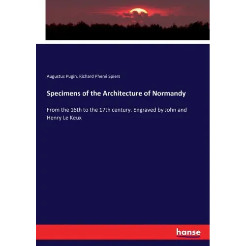 Specimens of the Architecture of Normandy: From the 16th to the 17th century. Engraved by John and Henry Le Keux