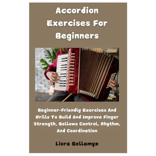 Accordion Exercises For Beginners: Beginner-Friendly Exercises And Drills To Build And Improve Finger Strength, Bellows Control, Rhythm, And Coordinat
