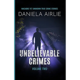 Unbelievable Crimes Volume Two: Macabre Yet Unknown True Crime Stories