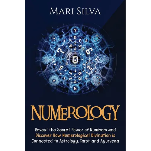 Numerology: Reveal the Secret Power of Numbers and Discover How Numerological Divination is Connected to Astrology, Tarot, and Ayurveda