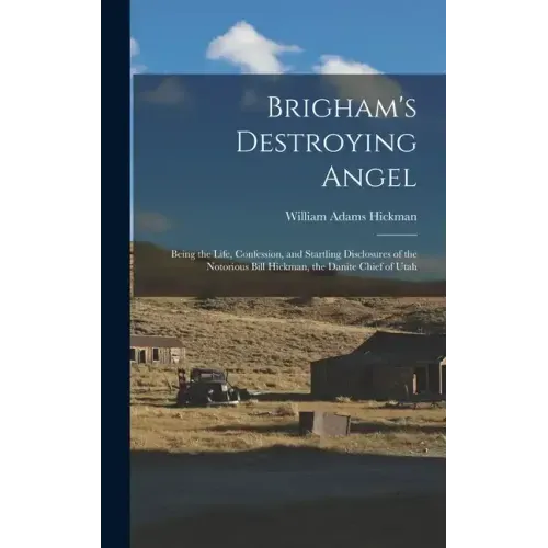 Brigham's Destroying Angel: Being the Life, Confession, and Startling Disclosures of the Notorious Bill Hickman, the Danite Chief of Utah