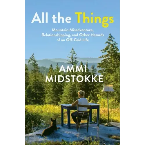 All the Things: Mountain Misadventure, Relationshipping, and Other Hazards of an Off-Grid Life