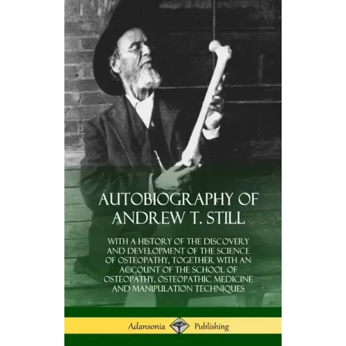 Autobiography of Andrew T. Still: With a History of the Discovery and Development of the Science of Osteopathy, Together with an Account of the School