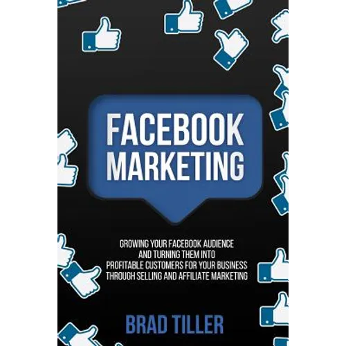 Facebook Marketing: Growing Your Facebook Audience And Turning Them Into Profitable Customers For Your Business Through Selling And Affiliate Marketin