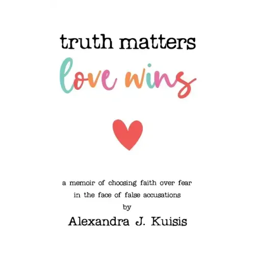 Truth Matters, Love Wins: A Memoir of Choosing Faith over Fear in the Face of False Accusations