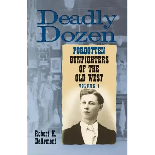 Deadly Dozen: Twelve Forgotten Gunfighters of the Old West, Vol. 1