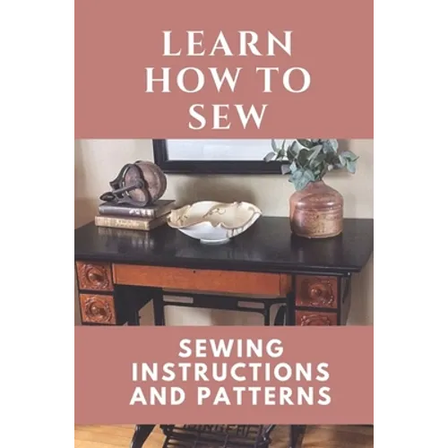 Learn How To Sew: Sewing Instructions And Patterns: Sewing Craft