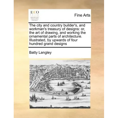 The City and Country Builder's, and Workman's Treasury of Designs: Or, the Art of Drawing, and Working the Ornamental Parts of Architecture. Illustrat