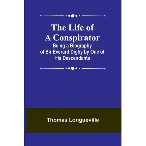 The Life of a Conspirator: Being a Biography of Sir Everard Digby by One of His Descendants