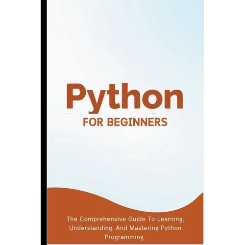 Python For Beginners: The Comprehensive Guide To Learning, Understanding, And Mastering Python Programming