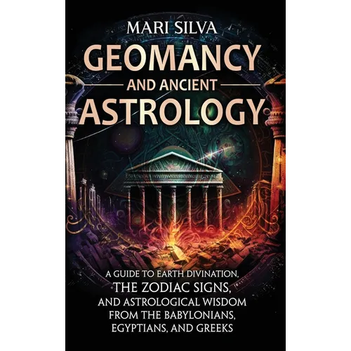 Geomancy and Ancient Astrology: A Guide to Earth Divination, the Zodiac Signs, and Astrological Wisdom from the Babylonians, Egyptians, and Greeks