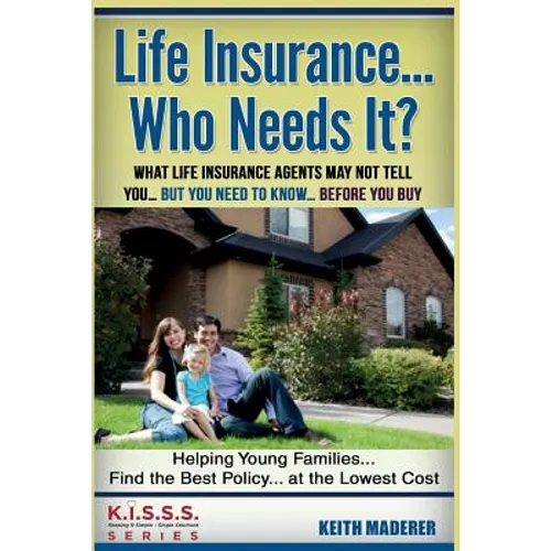 Life Insurance... Who Needs It?: What Life Insurance Agents May Not Tell You.... But You Need To Know... Before You Buy